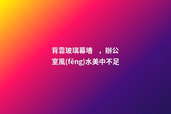 背靠玻璃幕墻，辦公室風(fēng)水美中不足